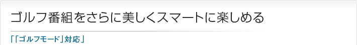 ゴルフ番組をさらに美しくスマートに楽しめる「「ゴルフモード」対応」