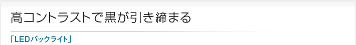 高コントラストで黒が引き締まる「LEDバックライト」