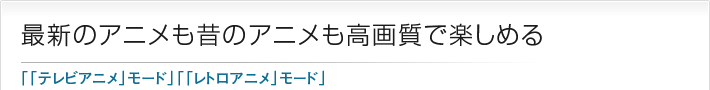 最新のアニメも昔のアニメも高画質で楽しめる「「テレビアニメ」モード」「「レトロアニメ」モード」