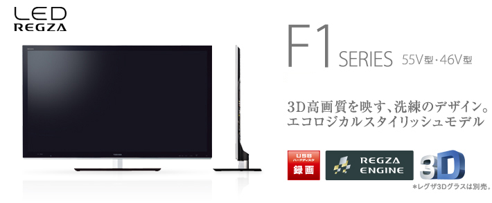 LED REGZA F1 SERIES 55V型・46V型 3D高画質を映す、洗練のデザイン。エコロジカルスタイリッシュモデル