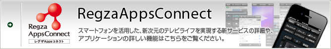 RegzaAppsConnect スマートフォンを活用した、新次元のテレビライフを実現する新サービスの詳細や、アプリケーションの詳しい機能はこちらをご覧ください。