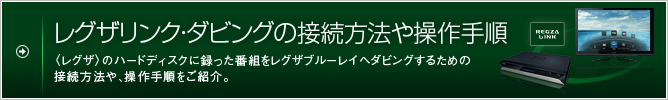 レグザリンク・ダビングの接続方法や操作手順 〈レグザ〉のハードディスクに録った番組をレグザブルーレイへダビングするための接続方法や、操作手順をご紹介。