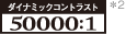 ダイナミックコントラスト 50000:1 ロゴ *2