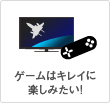ゲームはキレイに楽しみたい!