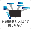 外部機器とつなげて楽しみたい