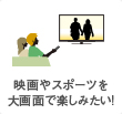 映画やスポーツを大画面で楽しみたい!