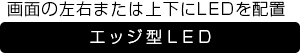画面の左右または上下にLEDを配置　エッジ型LED