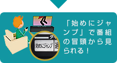 「「始めにジャンプ」で番組の冒頭から見られる!」 : イメージ
