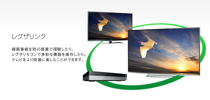 レグザリンク -- 録画番組を別の部屋で視聴したり、レグザリモコンで多彩な機器を操作したり。テレビをより快適に楽しむことができます。