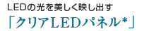 LEDの光を美しく映し出す「クリアLEDパネル*」
