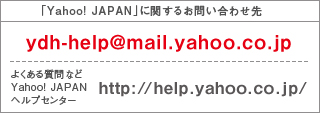 「Yahoo! JAPAN」に関するお問い合わせ先 ydh-help@mail.yahoo.co.jp よくある質問など Yahoo! JAPANヘルプセンター http://help.yahoo.co.jp/
