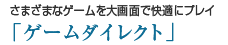 さまざまなゲームを大画面で快適にプレイ「ゲームダイレクト」
