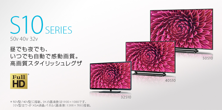 S10 SERIES 50V 40V 32V --昼でも夜でも、いつでも自動で感動画質。高画質スタイリッシュレグザ *40V型に搭載。2Kの画素数は1920×1080です。32V型はワイドXGA液晶パネル（画素数：1366×768）搭載。