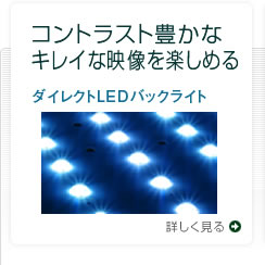 コントラスト豊かなキレイな映像を楽しめる ダイレクトLEDバックライト