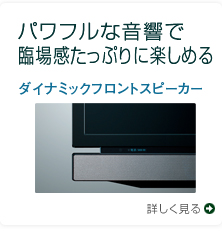 パワフルな音響で臨場感たっぷりに楽しめる ダイナミックフロントスピーカー