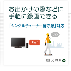 お出かけの際などに手軽に録画できる 「シングルチューナー留守録」対応