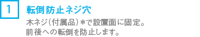 [1] 木ネジ（付属品）*で設置面に直接固定。前後への転倒を防止します。
