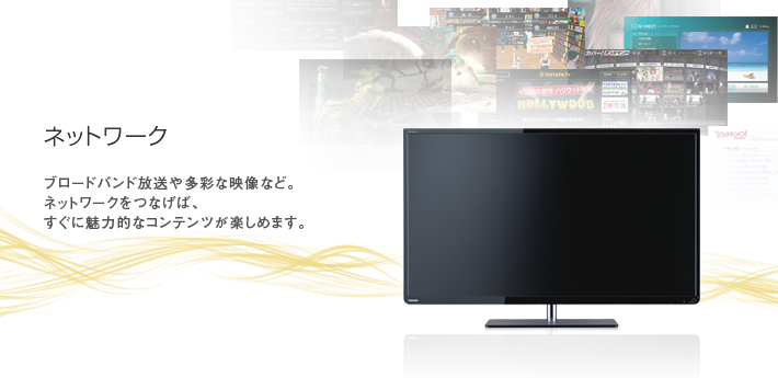 ネットワーク -- ブロードバンド放送や多彩な映像など。ネットワークをつなげば、すぐに魅力的なコンテンツが楽しめます。