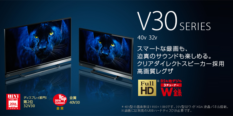 V30 SERIES 40V 32V --スマートな録画も、迫真のサウンドも楽しめる。クリアダイレクトスピーカー採用高画質レグザ ※40V型の画素数は1920×1080です。32V型はワイドXGA 液晶パネル搭載。 ※録画には別売のUSBハードディスクが必要です。