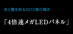 光と闇を彩る3072個の輝き「4倍速メガLEDパネル」