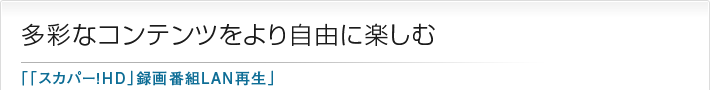 多彩なコンテンツをより自由に楽しむ「「スカパー!HD」録画番組LAN再生」