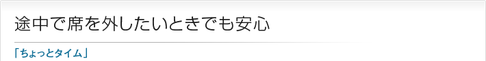 途中で席を外したいときでも安心「ちょっとタイム」