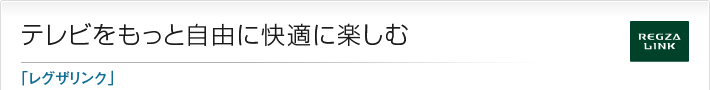 テレビをもっと自由に快適に楽しむ「レグザリンク」