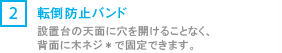 [2] 転倒防止バンド/設置台の天面に穴を開けることなく、背面に木ネジ*で固定できます。