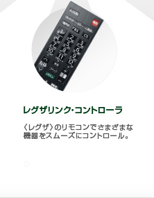 レグザリンク・コントローラ レグザのリモコンでさまざまな機器をスムーズにコントロール。