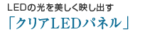 LEDの光を美しく映し出す「クリアLEDパネル」