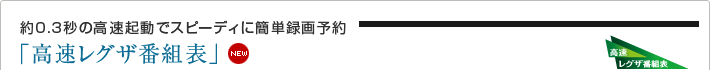 約0.3秒の高速起動でスピーディに簡単録画予約「高速レグザ番組表」 NEW