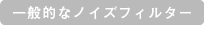 「一般的なノイズフィルター」 イメージ