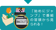 「「始めにジャンプ」で番組の冒頭から見られる！」イメージ
