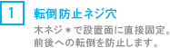 [1] 転倒防止ネジ穴/木ネジ*で接地面に直接固定。前後への転倒を防止します。