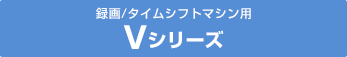 「録画/タイムシフトマシン用 Vシリーズ」 : イメージ