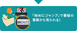 「「始めにジャンプ」で番組の冒頭から見られる！」 イメージ