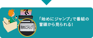 「「始めにジャンプ」で番組の冒頭から見られる！」 イメージ