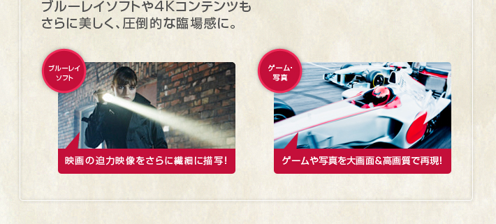 ブルーレイソフトや4Kコンテンツもさらに美しく、圧倒的な臨場感に。