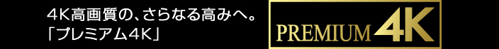 4K高画質の、さらなる高みへ。「プレミアム4K」