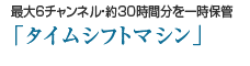 最大6チャンネル・約30時間分を一時保管「タイムシフトマシン」