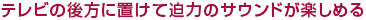 テレビの後方に置けて迫力のサウンドが楽しめる