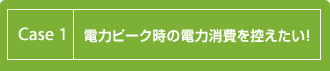 Case 1：電力ピーク時の電力消費を控えたい！