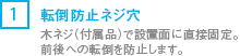 [1] 木ネジ（付属品）で設置面に直接固定。前後への転倒を防止します。