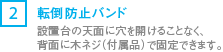 [2] 転倒防止バンド：設置台の天面に穴を開けることなく、背面に木ネジ（付属品）で固定できます。