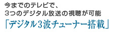 今までのテレビで、3つのデジタル放送の視聴が可能「デジタル3波チューナー搭載」