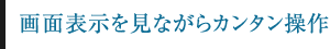 画面表示を見ながらカンタン操作