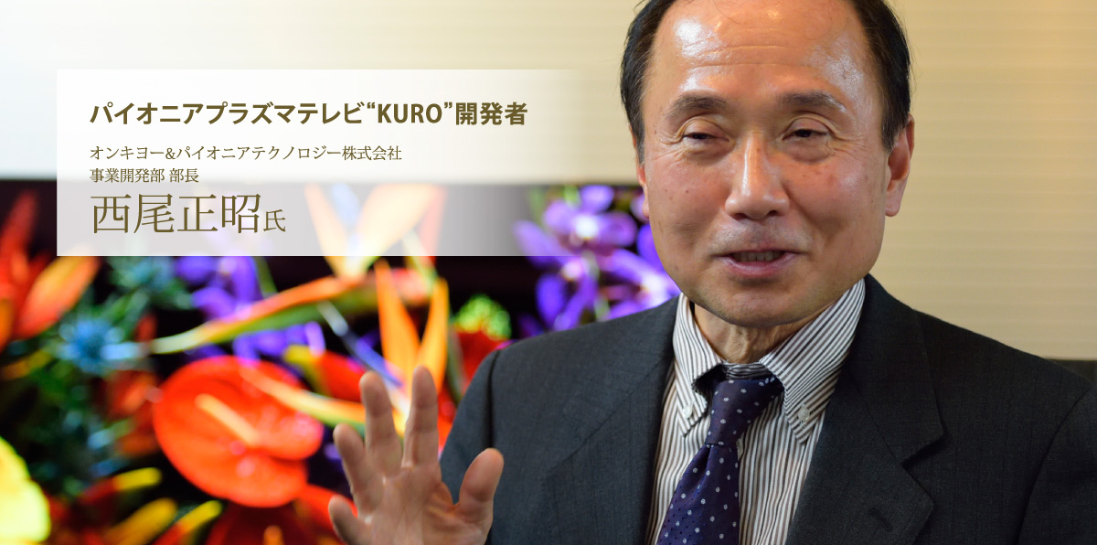 パイオニアプラズマテレビ“KURO”開発者　オンキヨー&パイオニアテクノロジー株式会社　事業開発部 部長　西尾正昭氏
