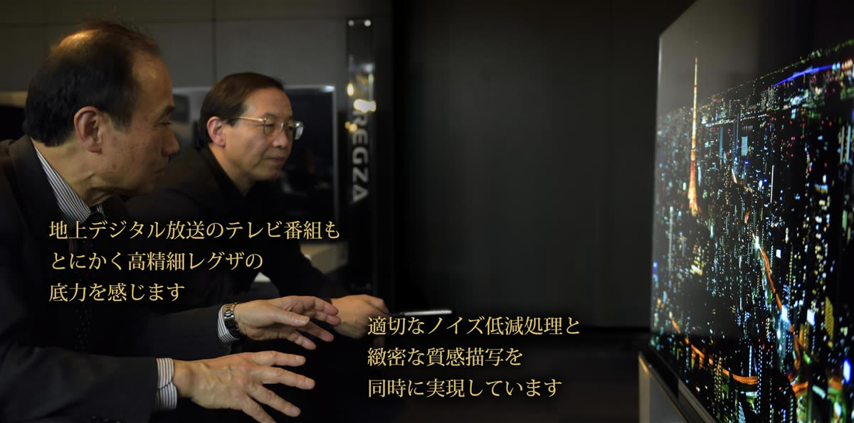 「地上デジタル放送のテレビ番組もとにかく高精細レグザの底力を感じます」「適切なノイズ低減処理と緻密な質感描写を同時に実現しています」