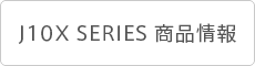 J10X SERIES 商品情報