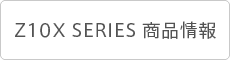 Z10X SERIES 商品情報